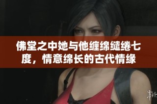 佛堂之中她与他缠绵缱绻七度，情意绵长的古代情缘