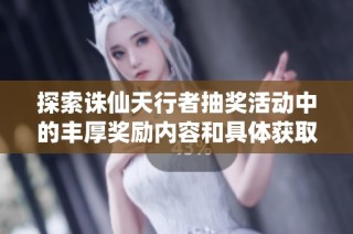 探索诛仙天行者抽奖活动中的丰厚奖励内容和具体获取方式