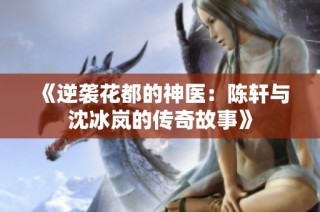《逆袭花都的神医：陈轩与沈冰岚的传奇故事》