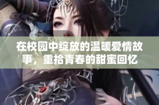 在校园中绽放的温暖爱情故事，重拾青春的甜蜜回忆