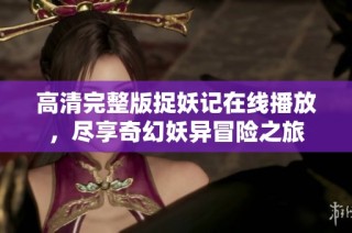 高清完整版捉妖记在线播放，尽享奇幻妖异冒险之旅