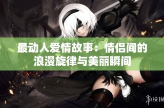 最动人爱情故事：情侣间的浪漫旋律与美丽瞬间