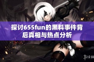 探讨655fun的黑料事件背后真相与热点分析