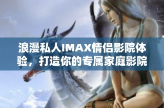 浪漫私人IMAX情侣影院体验，打造你的专属家庭影院乐趣