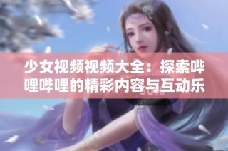 少女视频视频大全：探索哔哩哔哩的精彩内容与互动乐趣