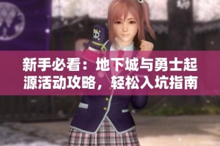 新手必看：地下城与勇士起源活动攻略，轻松入坑指南