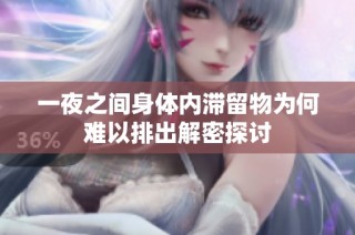 一夜之间身体内滞留物为何难以排出解密探讨
