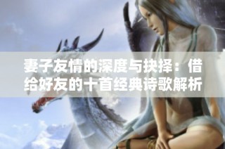 妻子友情的深度与抉择：借给好友的十首经典诗歌解析