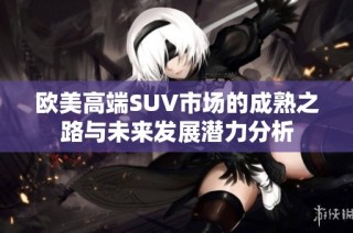 欧美高端SUV市场的成熟之路与未来发展潜力分析