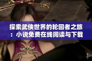 探索武侠世界的轮回者之旅：小说免费在线阅读与下载指南