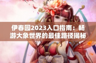 伊春园2023入口指南：畅游大象世界的最佳路径揭秘