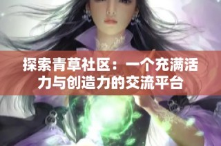 探索青草社区：一个充满活力与创造力的交流平台