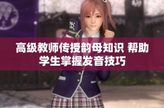 高级教师传授韵母知识 帮助学生掌握发音技巧