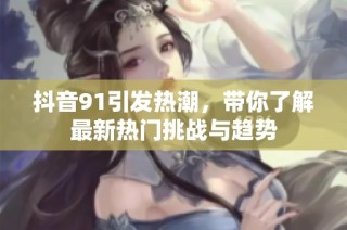 抖音91引发热潮，带你了解最新热门挑战与趋势