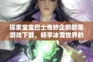 探索宝宝巴士奇妙企鹅部落游戏下载，畅享冰雪世界的乐趣