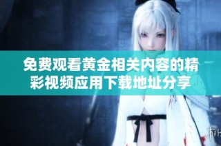 免费观看黄金相关内容的精彩视频应用下载地址分享