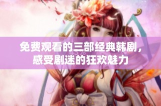 免费观看的三部经典韩剧，感受剧迷的狂欢魅力