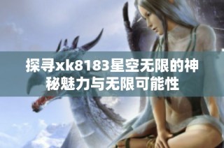 探寻xk8183星空无限的神秘魅力与无限可能性