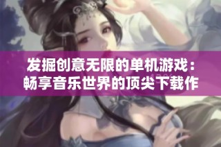发掘创意无限的单机游戏：畅享音乐世界的顶尖下载作品