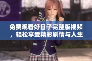 免费观看好日子完整版视频，轻松享受精彩剧情与人生哲理