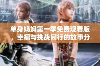 单身妈妈第一季免费观看版，幸福与挑战同行的故事分享