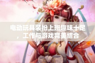 电动玩具装扮上班趣味十足，工作与游戏完美结合