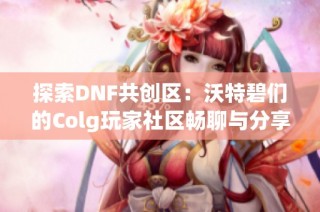 探索DNF共创区：沃特碧们的Colg玩家社区畅聊与分享