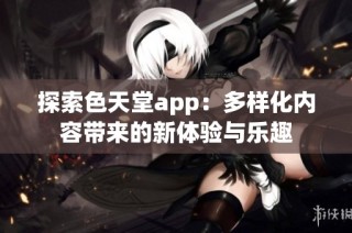 探索色天堂app：多样化内容带来的新体验与乐趣