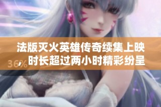 法版灭火英雄传奇续集上映，时长超过两小时精彩纷呈