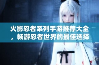 火影忍者系列手游推荐大全，畅游忍者世界的最佳选择