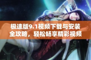 极速版9.1视频下载与安装全攻略，轻松畅享精彩视频体验