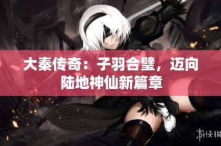 大秦传奇：子羽合璧，迈向陆地神仙新篇章