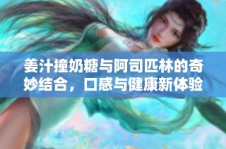 姜汁撞奶糖与阿司匹林的奇妙结合，口感与健康新体验