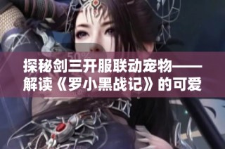 探秘剑三开服联动宠物——解读《罗小黑战记》的可爱魅力