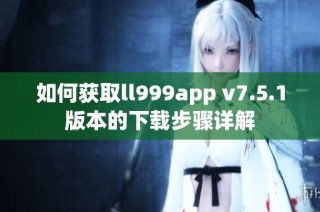 如何获取ll999app v7.5.1版本的下载步骤详解