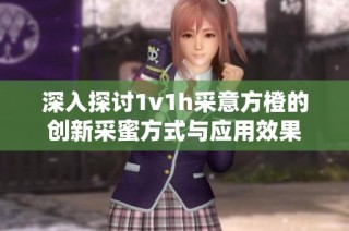 深入探讨1v1h采意方橙的创新采蜜方式与应用效果