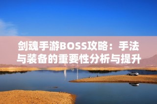 剑魂手游BOSS攻略：手法与装备的重要性分析与提升建议