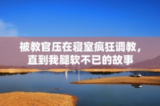 被教官压在寝室疯狂调教，直到我腿软不已的故事