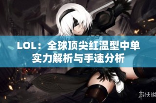 LOL：全球顶尖红温型中单实力解析与手速分析