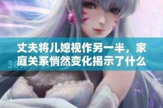 丈夫将儿媳视作另一半，家庭关系悄然变化揭示了什么真相