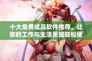 十大免费成品软件推荐，让你的工作与生活更加轻松便捷