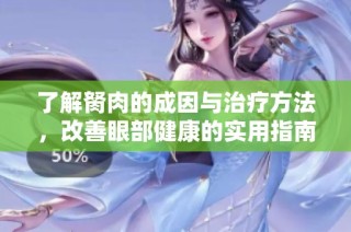 了解胬肉的成因与治疗方法，改善眼部健康的实用指南