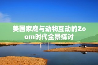 美国家庭与动物互动的Zoom时代全景探讨