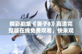精彩剧集《妻子8》高清完整版在线免费观看，快来观看吧！