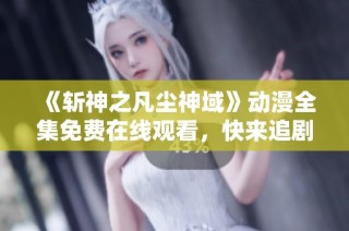 《斩神之凡尘神域》动漫全集免费在线观看，快来追剧吧！