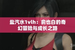盐汽水1vlh：俞也白的奇幻冒险与成长之路