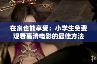 在家也能享受：小学生免费观看高清电影的最佳方法
