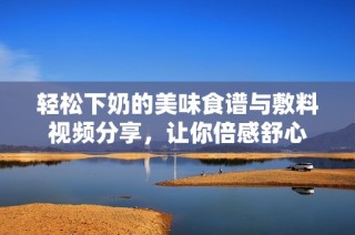 轻松下奶的美味食谱与敷料视频分享，让你倍感舒心
