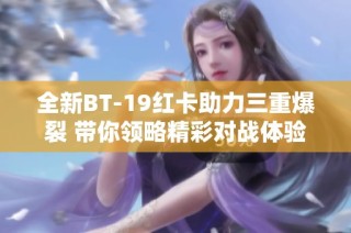 全新BT-19红卡助力三重爆裂 带你领略精彩对战体验