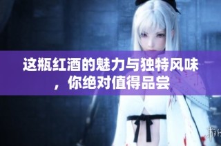 这瓶红酒的魅力与独特风味，你绝对值得品尝